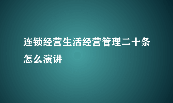 连锁经营生活经营管理二十条怎么演讲