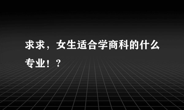 求求，女生适合学商科的什么专业！?