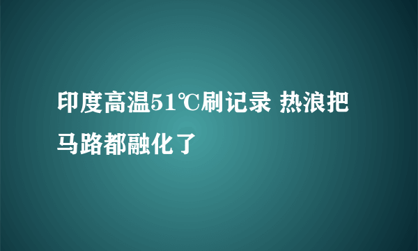 印度高温51℃刷记录 热浪把马路都融化了