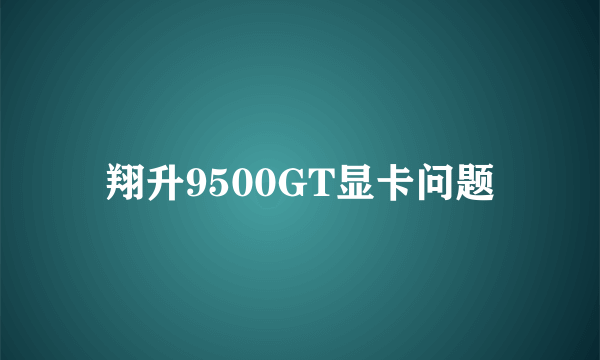 翔升9500GT显卡问题