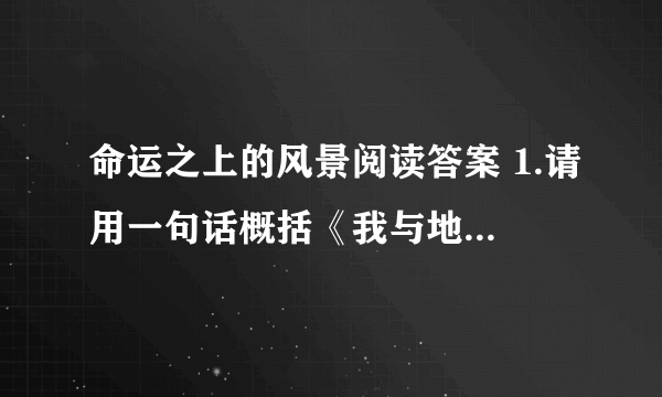 命运之上的风景阅读答案 1.请用一句话概括《我与地坛》一文 中朋友的故事。 2.文中第四段中说：“...