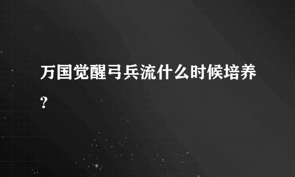 万国觉醒弓兵流什么时候培养？