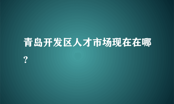 青岛开发区人才市场现在在哪?