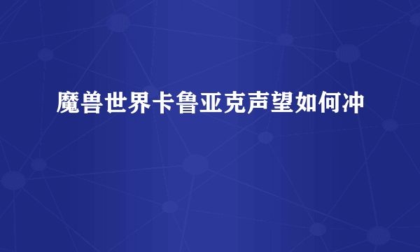 魔兽世界卡鲁亚克声望如何冲