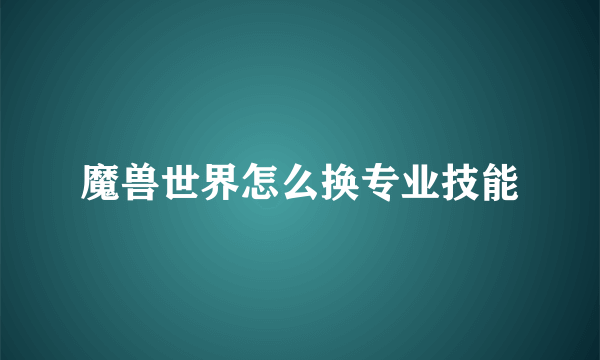 魔兽世界怎么换专业技能