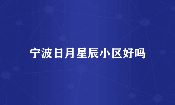 宁波日月星辰小区好吗