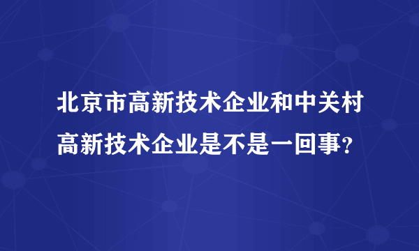 北京市高新技术企业和中关村高新技术企业是不是一回事？