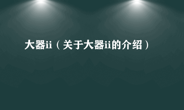 大器ii（关于大器ii的介绍）