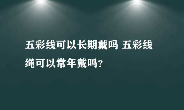 五彩线可以长期戴吗 五彩线绳可以常年戴吗？