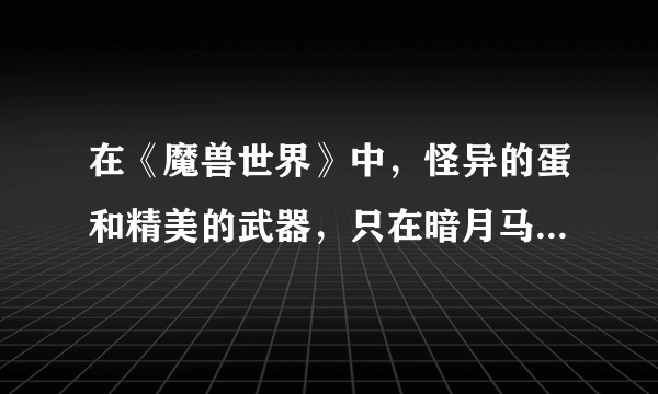 在《魔兽世界》中，怪异的蛋和精美的武器，只在暗月马戏团来的时候掉吗？