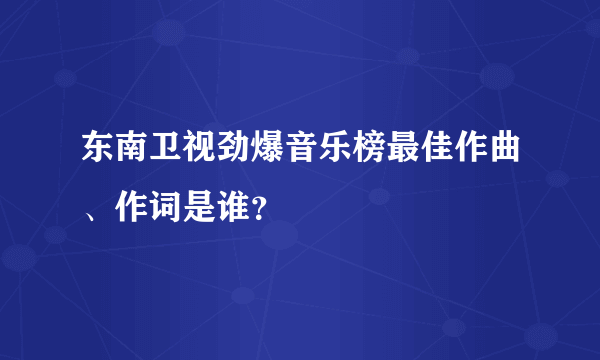 东南卫视劲爆音乐榜最佳作曲、作词是谁？