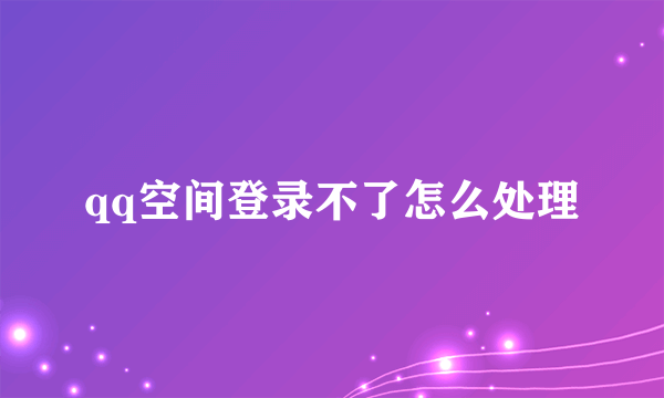 qq空间登录不了怎么处理