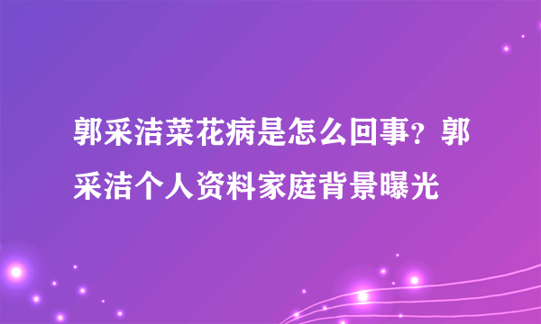 郭采洁菜花病是怎么回事？郭采洁个人资料家庭背景曝光