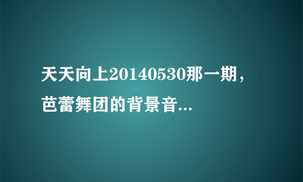 天天向上20140530那一期， 芭蕾舞团的背景音乐是什么？有句歌词是i will be the one if you want me to。