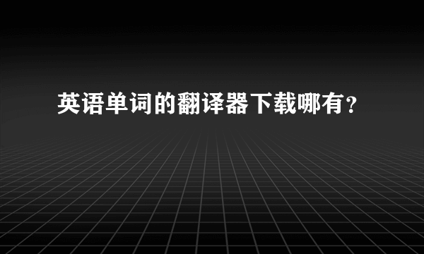 英语单词的翻译器下载哪有？