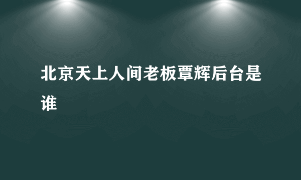 北京天上人间老板覃辉后台是谁