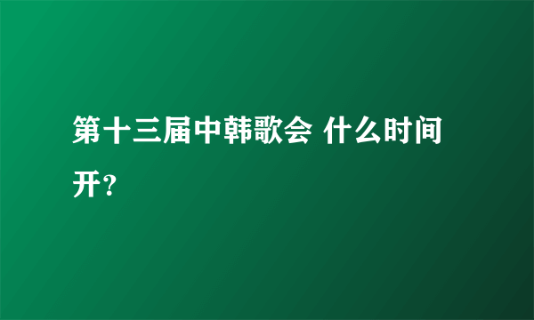 第十三届中韩歌会 什么时间开？