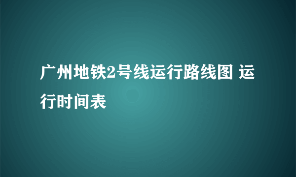 广州地铁2号线运行路线图 运行时间表