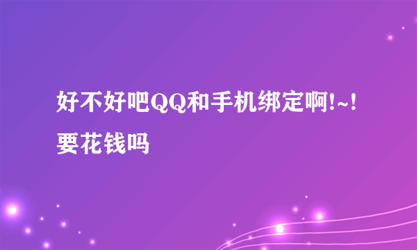 好不好吧QQ和手机绑定啊!~!要花钱吗