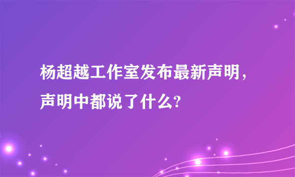 杨超越工作室发布最新声明，声明中都说了什么?
