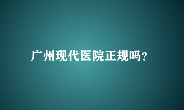 广州现代医院正规吗？