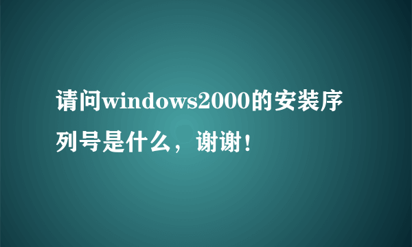 请问windows2000的安装序列号是什么，谢谢！