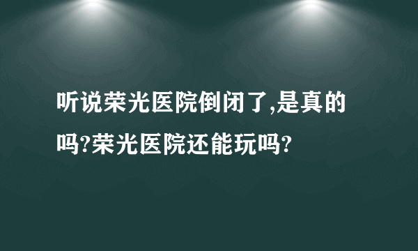 听说荣光医院倒闭了,是真的吗?荣光医院还能玩吗?