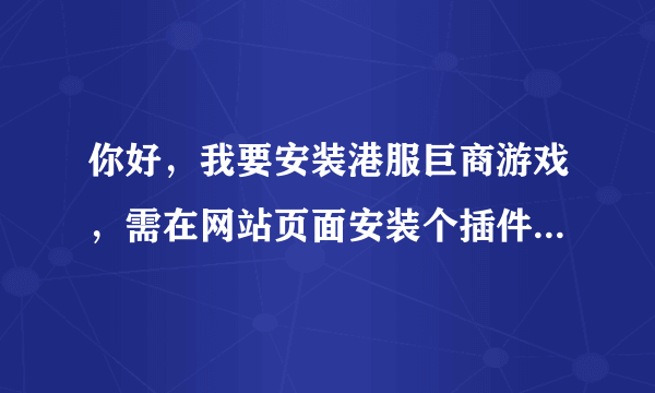 你好，我要安装港服巨商游戏，需在网站页面安装个插件，可地址栏下不出安装提示，怎么办
