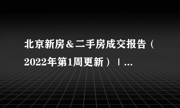 北京新房＆二手房成交报告（2022年第1周更新）｜买房市场