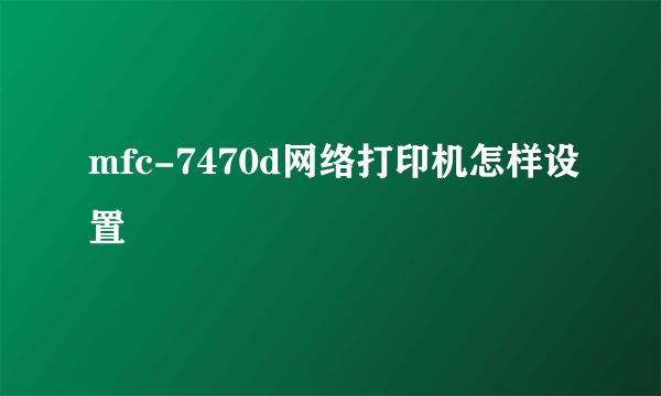mfc-7470d网络打印机怎样设置