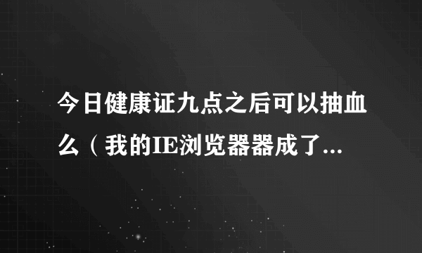 今日健康证九点之后可以抽血么（我的IE浏览器器成了369网址之家，要修改回来怎么办我是visit系统的）
