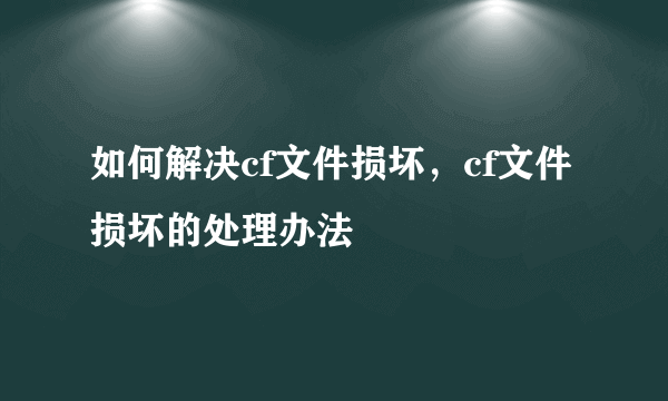 如何解决cf文件损坏，cf文件损坏的处理办法