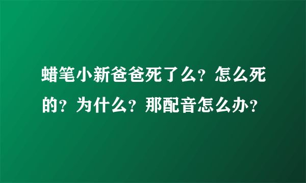 蜡笔小新爸爸死了么？怎么死的？为什么？那配音怎么办？