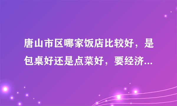 唐山市区哪家饭店比较好，是包桌好还是点菜好，要经济实惠一点的？