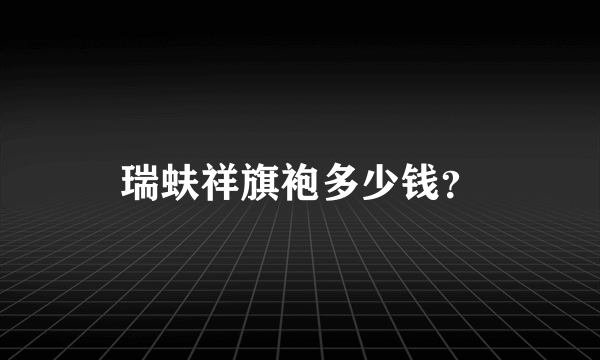 瑞蚨祥旗袍多少钱？