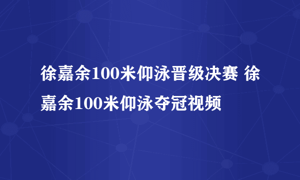 徐嘉余100米仰泳晋级决赛 徐嘉余100米仰泳夺冠视频