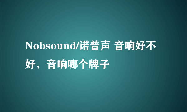 Nobsound/诺普声 音响好不好，音响哪个牌子