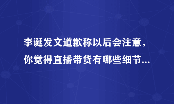 李诞发文道歉称以后会注意，你觉得直播带货有哪些细节需要注意？
