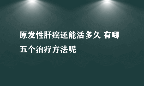 原发性肝癌还能活多久 有哪五个治疗方法呢