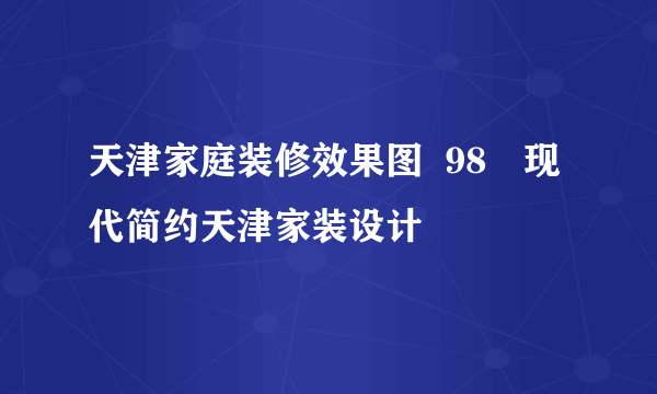 天津家庭装修效果图  98㎡现代简约天津家装设计