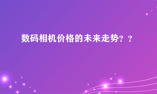 数码相机价格的未来走势？？