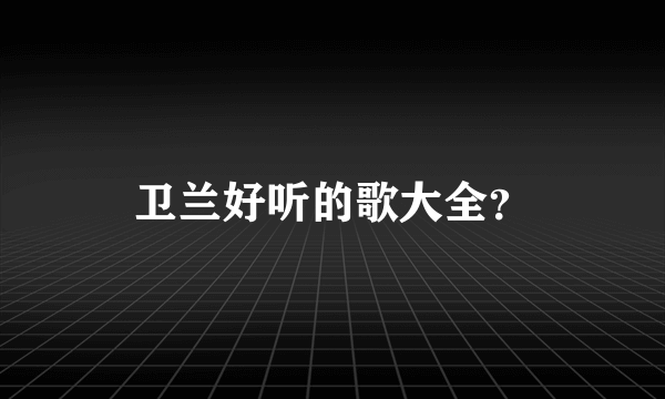 卫兰好听的歌大全？