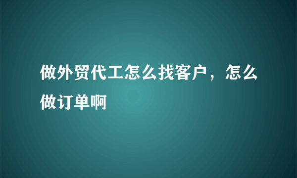 做外贸代工怎么找客户，怎么做订单啊