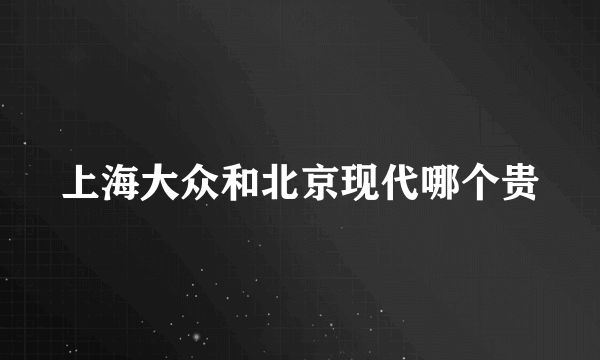 上海大众和北京现代哪个贵