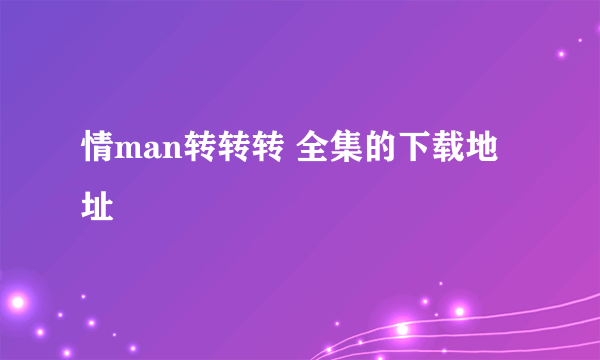 情man转转转 全集的下载地址