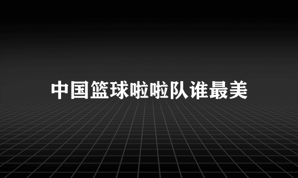 中国篮球啦啦队谁最美