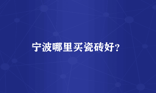 宁波哪里买瓷砖好？