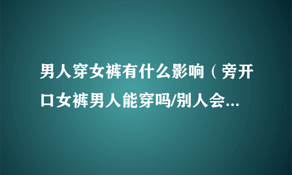 男人穿女裤有什么影响（旁开口女裤男人能穿吗/别人会怎样看）