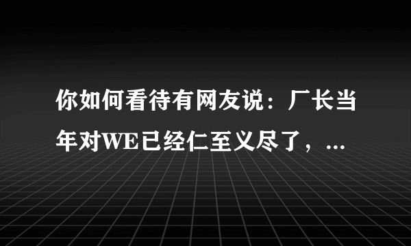 你如何看待有网友说：厂长当年对WE已经仁至义尽了，微笑被打退役是因为一款手游？
