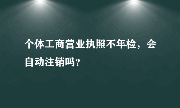 个体工商营业执照不年检，会自动注销吗？